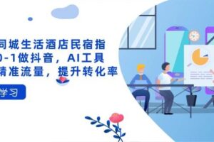 (14368期)抖音同城生活酒店民宿指南,0-1做抖音,AI工具助力精准流量,提升转化率