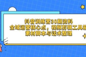 (14366期)抖音训练营30期资料,全域运营核心点,视频剪辑工具箱 素材脚本与话术整理